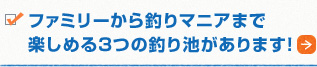 ファミリーから釣りマニアまで楽しめる3つの釣り池があります！